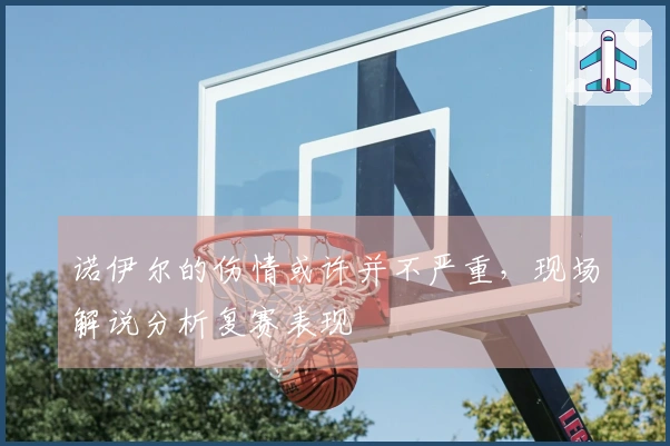 诺伊尔的伤情或许并不严重，现场解说分析复赛表现