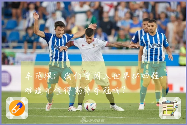 车范根：我们曾闯入世界杯四强，难道不值得期待夺冠吗？