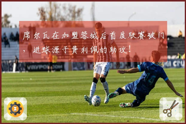 席尔瓦在加盟蓉城后首度联赛破门，进球源于费利佩的助攻！