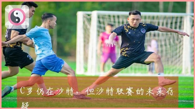 C罗仍在沙特，但沙特联赛的未来存疑