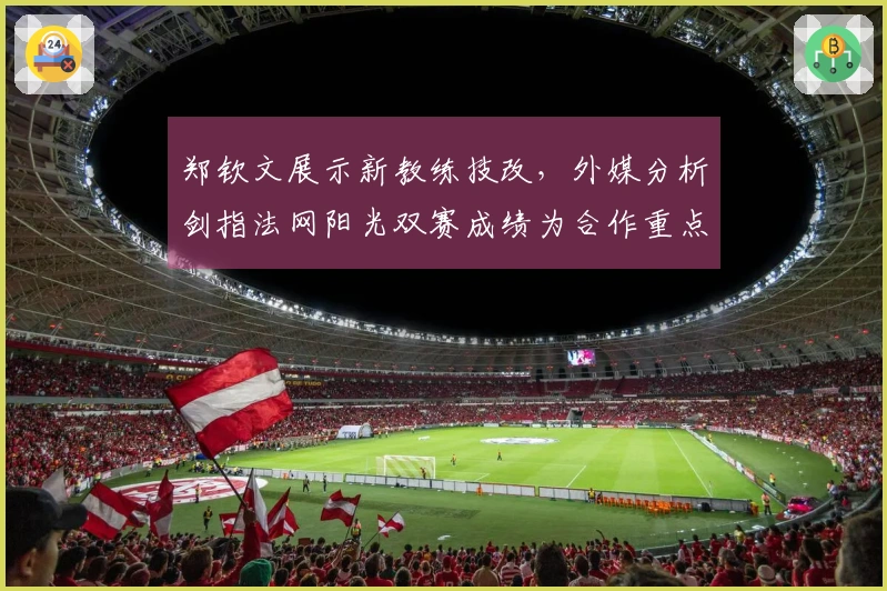 郑钦文展示新教练技改，外媒分析剑指法网阳光双赛成绩为合作重点