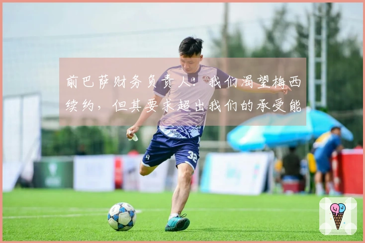 前巴萨财务负责人：我们渴望梅西续约，但其要求超出我们的承受能力