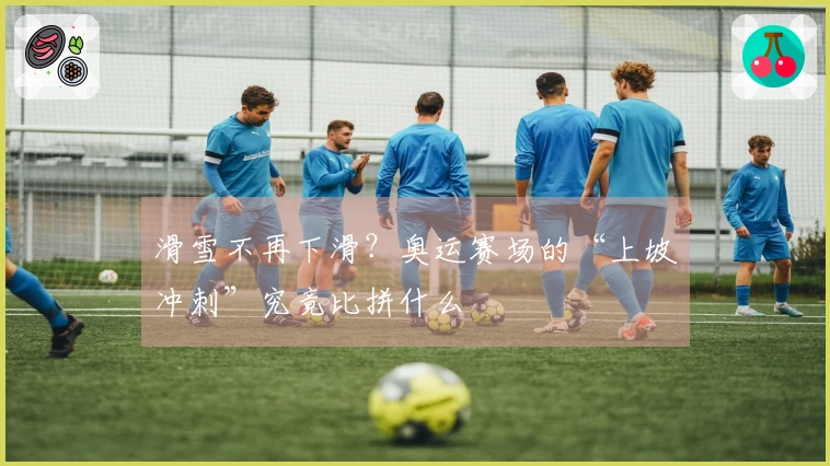 滑雪不再下滑？奥运赛场的“上坡冲刺”究竟比拼什么