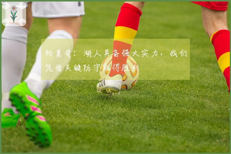 约基奇：湖人具备强大实力，我们凭借关键防守取得胜利