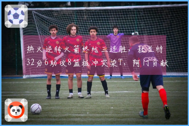 热火逆转火箭终结三连胜，杜兰特32分6助攻8篮板冲突染T，阿门贡献20分11篮板