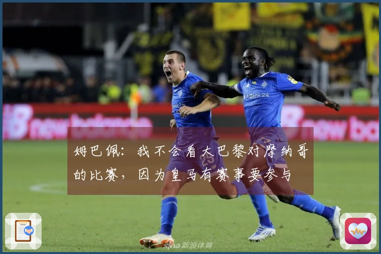 姆巴佩：我不会看大巴黎对摩纳哥的比赛，因为皇马有赛事要参与