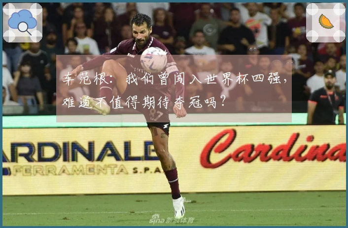 车范根：我们曾闯入世界杯四强，难道不值得期待夺冠吗？