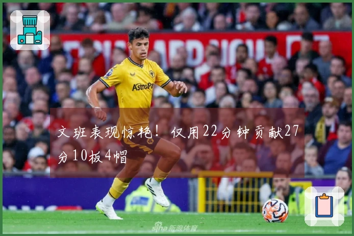 文班表现惊艳！仅用22分钟贡献27分10板4帽