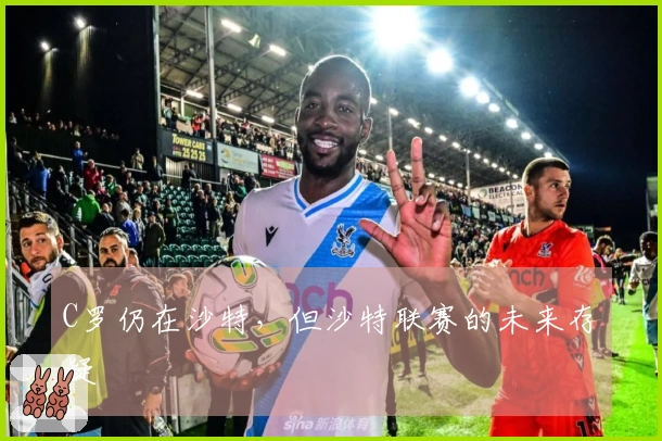 C罗仍在沙特，但沙特联赛的未来存疑