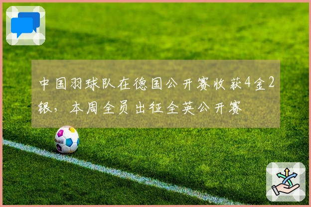 中国羽球队在德国公开赛收获4金2银，本周全员出征全英公开赛