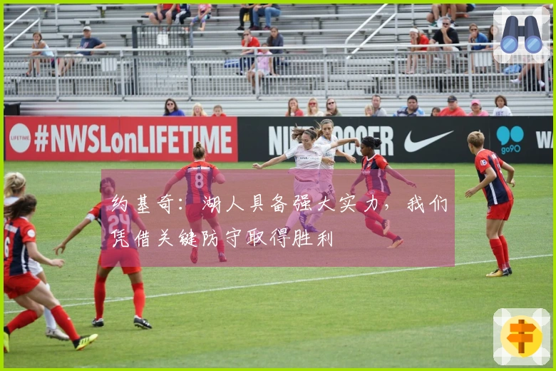 约基奇：湖人具备强大实力，我们凭借关键防守取得胜利