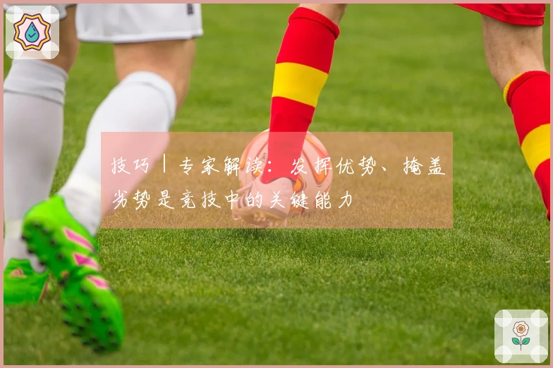 技巧｜专家解读：发挥优势、掩盖劣势是竞技中的关键能力