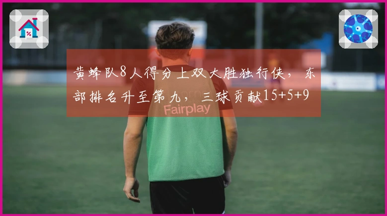 黄蜂队8人得分上双大胜独行侠，东部排名升至第九，三球贡献15+5+9+5