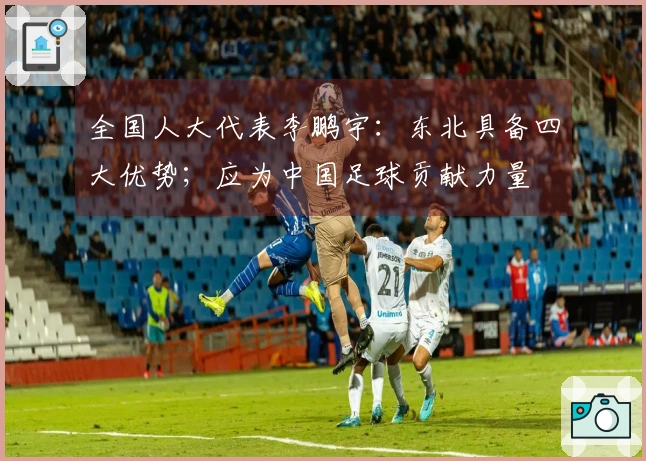 全国人大代表李鹏宇：东北具备四大优势；应为中国足球贡献力量