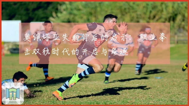 奥佩塔亚失利背后的启示：职业拳击双轨时代的开启与角逐
