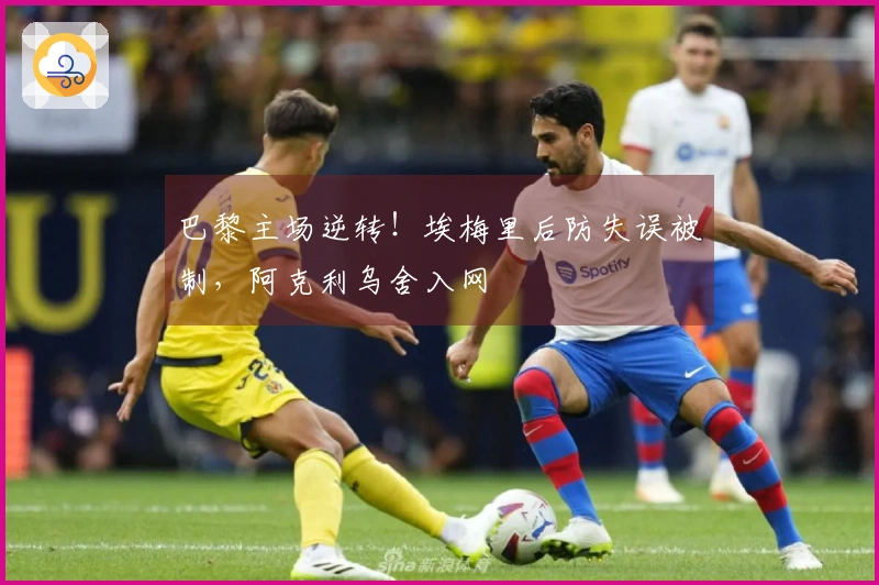 巴黎主场逆转！埃梅里后防失误被制，阿克利乌舍入网