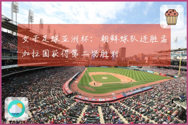 女子足球亚洲杯：朝鲜球队连胜孟加拉国获得第二场胜利