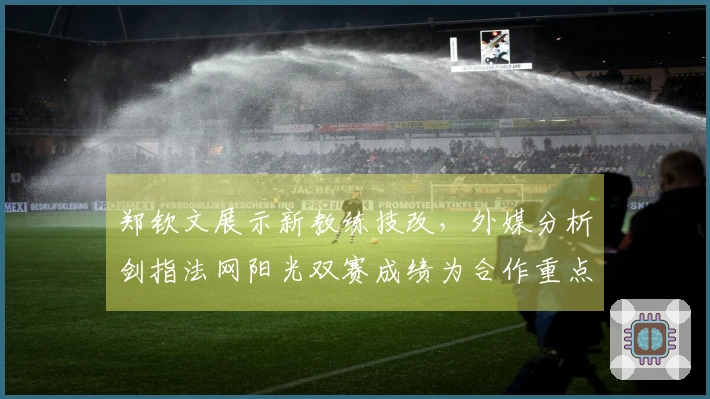 郑钦文展示新教练技改，外媒分析剑指法网阳光双赛成绩为合作重点