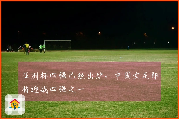 亚洲杯四强已经出炉，中国女足即将迎战四强之一