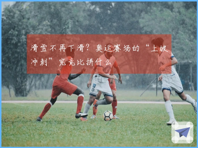 滑雪不再下滑？奥运赛场的“上坡冲刺”究竟比拼什么